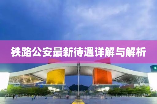 铁路公安最新待遇详解与解析