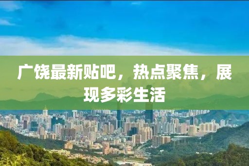 广饶最新贴吧，热点聚焦，展现多彩生活