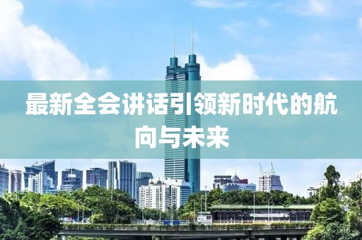 最新全会讲话引领新时代的航向与未来