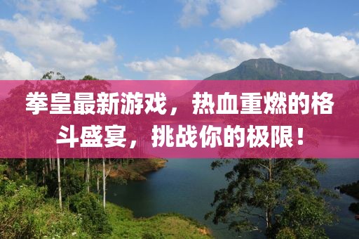 拳皇最新游戏，热血重燃的格斗盛宴，挑战你的极限！