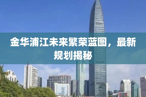 金华浦江未来繁荣蓝图，最新规划揭秘