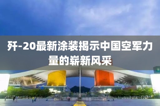 歼-20最新涂装揭示中国空军力量的崭新风采