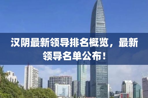 汉阴最新领导排名概览，最新领导名单公布！