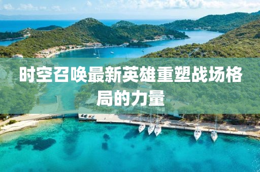 时空召唤最新英雄重塑战场格局的力量