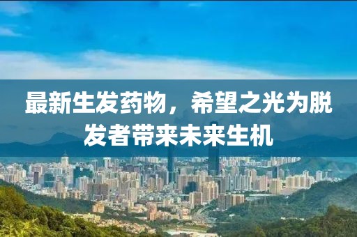 最新生发药物，希望之光为脱发者带来未来生机