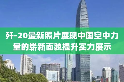 歼-20最新照片展现中国空中力量的崭新面貌提升实力展示