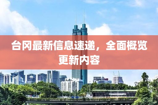 台冈最新信息速递，全面概览更新内容
