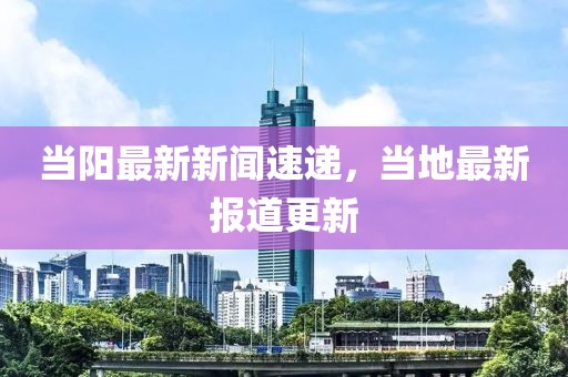 当阳最新新闻速递，当地最新报道更新