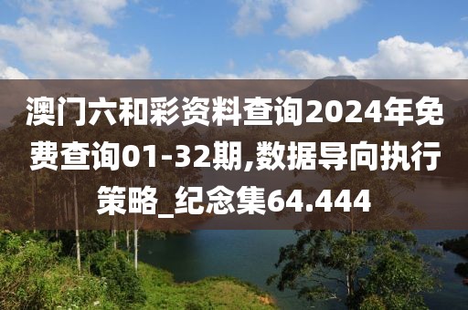 澳门六和彩资料查询2024年免费查询01-32期,数据导向执行策略_纪念集64.444