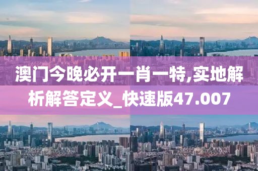 澳门今晚必开一肖一特,实地解析解答定义_快速版47.007