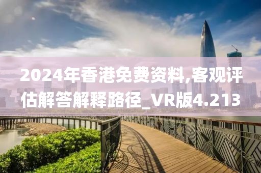 2024年香港免费资料,客观评估解答解释路径_VR版4.213