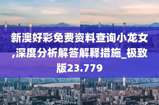新澳好彩免费资料查询小龙女,深度分析解答解释措施_极致版23.779