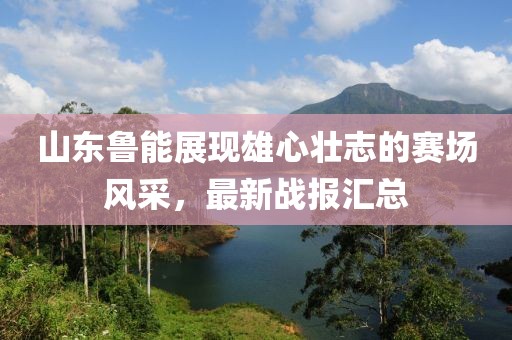 山东鲁能展现雄心壮志的赛场风采，最新战报汇总