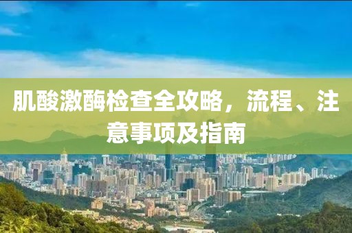 肌酸激酶检查全攻略，流程、注意事项及指南