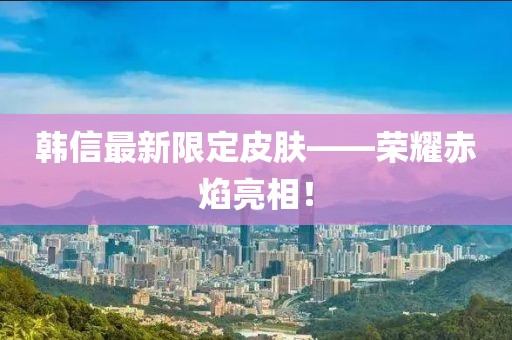韩信最新限定皮肤——荣耀赤焰亮相！