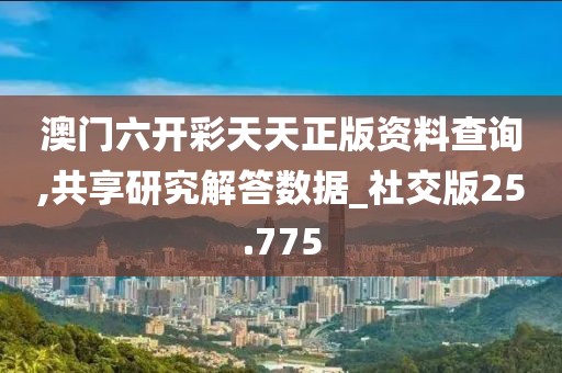 澳门六开彩天天正版资料查询,共享研究解答数据_社交版25.775