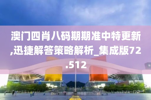 澳门四肖八码期期准中特更新,迅捷解答策略解析_集成版72.512