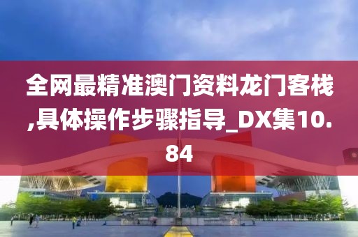 全网最精准澳门资料龙门客栈,具体操作步骤指导_DX集10.84