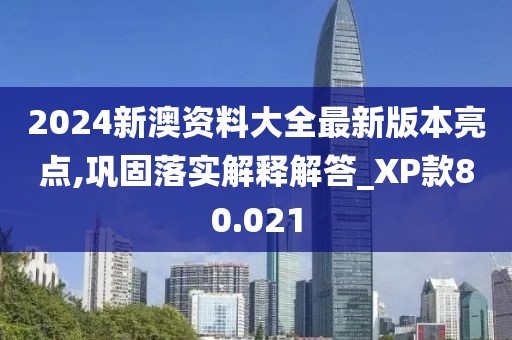 2024新澳资料大全最新版本亮点,巩固落实解释解答_XP款80.021