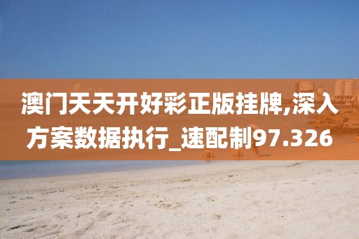 澳门天天开好彩正版挂牌,深入方案数据执行_速配制97.326