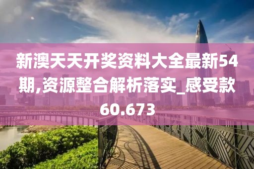 新澳天天开奖资料大全最新54期,资源整合解析落实_感受款60.673