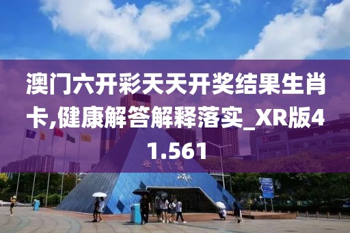 澳门六开彩天天开奖结果生肖卡,健康解答解释落实_XR版41.561
