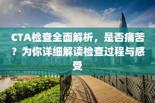 CTA检查全面解析，是否痛苦？为你详细解读检查过程与感受