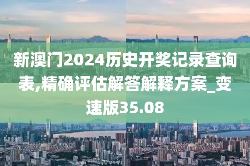 新澳门2024历史开奖记录查询表,精确评估解答解释方案_变速版35.08