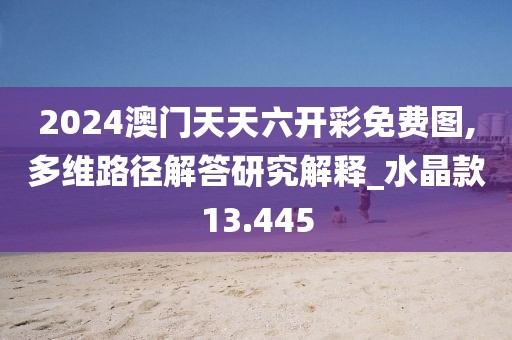 2024澳门天天六开彩免费图,多维路径解答研究解释_水晶款13.445