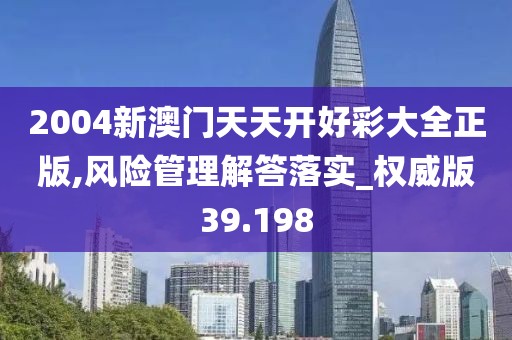 2004新澳门天天开好彩大全正版,风险管理解答落实_权威版39.198