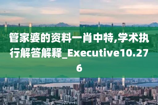 管家婆的资料一肖中特,学术执行解答解释_Executive10.276