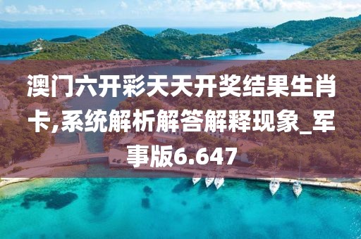 澳门六开彩天天开奖结果生肖卡,系统解析解答解释现象_军事版6.647
