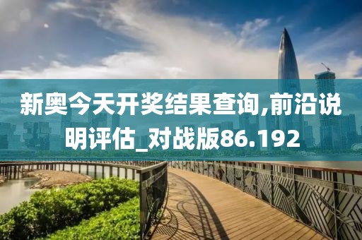 新奥今天开奖结果查询,前沿说明评估_对战版86.192