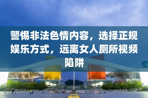警惕非法色情内容，选择正规娱乐方式，远离女人厕所视频陷阱