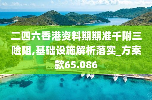 二四六香港资料期期准千附三险阻,基础设施解析落实_方案款65.086