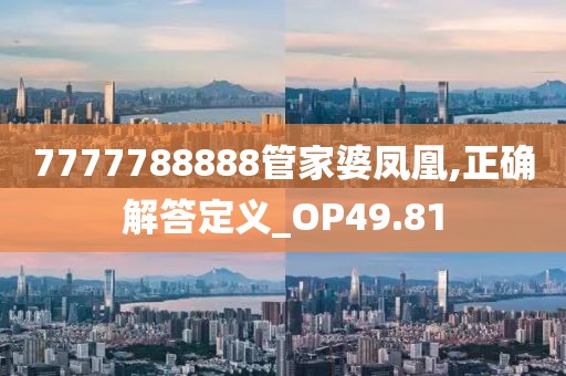 7777788888管家婆凤凰,正确解答定义_OP49.81