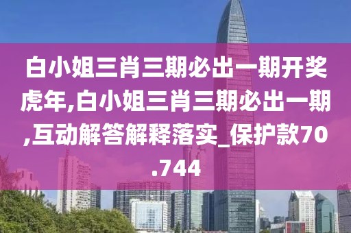 白小姐三肖三期必出一期开奖虎年,白小姐三肖三期必出一期,互动解答解释落实_保护款70.744