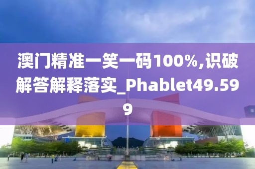 澳门精准一笑一码100%,识破解答解释落实_Phablet49.599