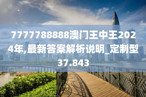 7777788888澳门王中王2024年,最新答案解析说明_定制型37.843
