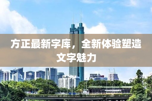 方正最新字库，全新体验塑造文字魅力