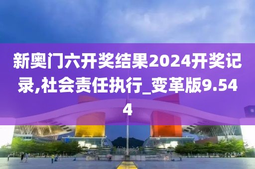 新奥门六开奖结果2024开奖记录,社会责任执行_变革版9.544