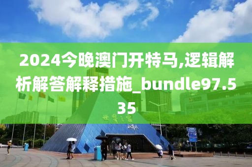 2024今晚澳门开特马,逻辑解析解答解释措施_bundle97.535