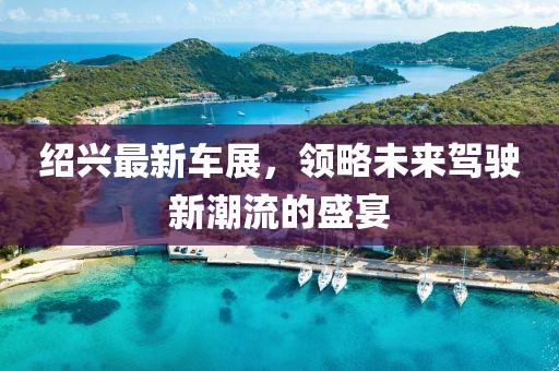 绍兴最新车展，领略未来驾驶新潮流的盛宴