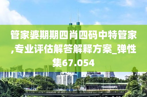 管家婆期期四肖四码中特管家,专业评估解答解释方案_弹性集67.054