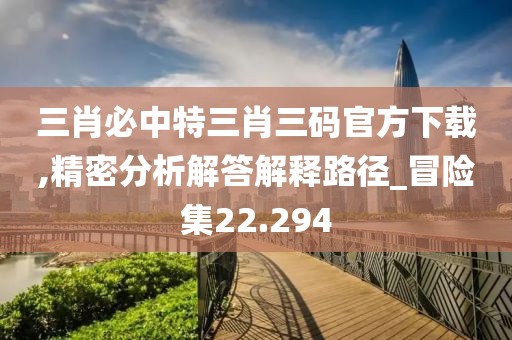 三肖必中特三肖三码官方下载,精密分析解答解释路径_冒险集22.294