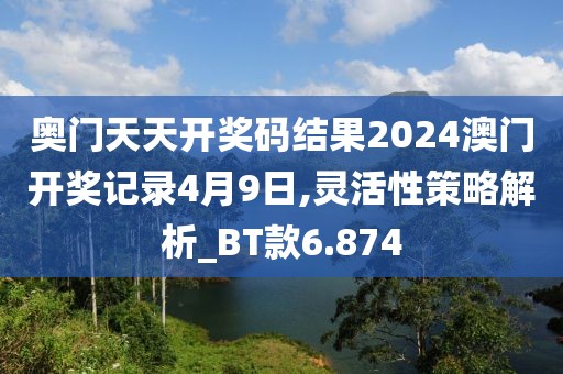 奥门天天开奖码结果2024澳门开奖记录4月9日,灵活性策略解析_BT款6.874
