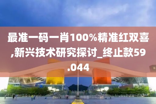 最准一码一肖100%精准红双喜,新兴技术研究探讨_终止款59.044