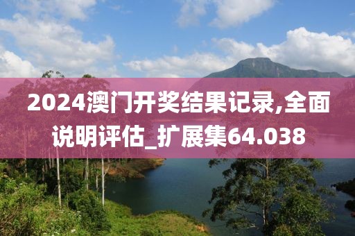 2024澳门开奖结果记录,全面说明评估_扩展集64.038