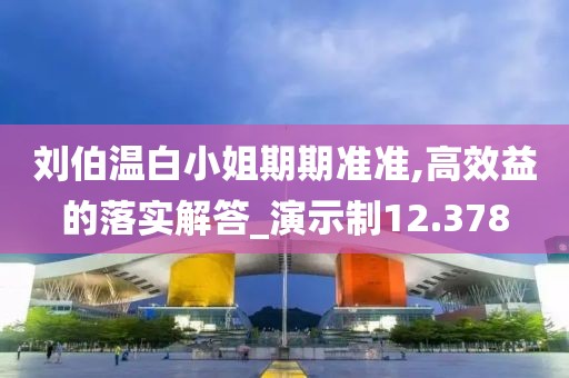 刘伯温白小姐期期准准,高效益的落实解答_演示制12.378