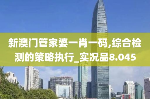 新澳门管家婆一肖一码,综合检测的策略执行_实况品8.045
